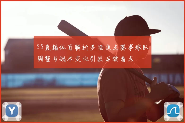 55直播体育解析多场焦点赛事球队调整与战术变化引发后续看点